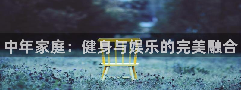 熊猫体育官网下载平台注册要钱吗安全吗：中年家庭：健身与娱乐的