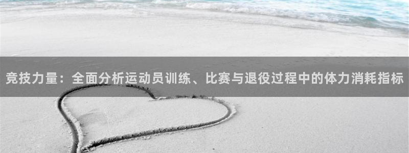 678体育官网：竞技力量：全面分析运动员训练、比赛与退役过程中的体力消耗指标