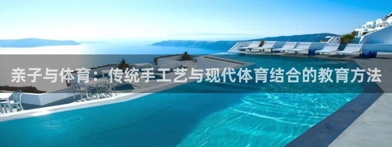 678体育app：亲子与体育：传统手工艺与现代体育结合的教育方法